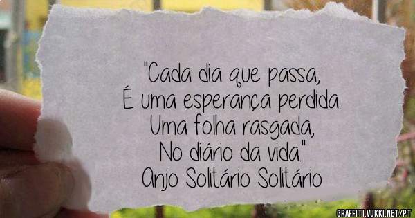 ''Cada dia que passa,
É uma esperança perdida.
Uma folha rasgada, 
No diário da vida.''

Anjo Solitário Solitário