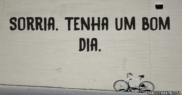 Sorria. Tenha um bom dia.