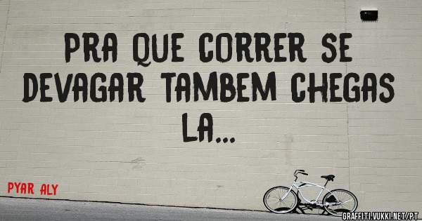 Pra que correr se devagar tambem chegas la...