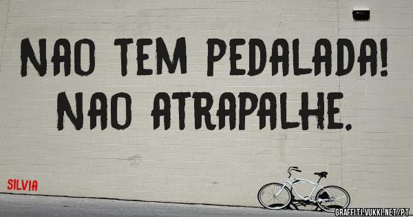 Nao tem pedalada!
Nao atrapalhe.