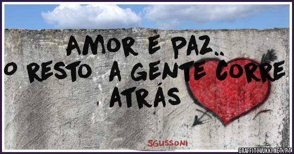 Amor e Paz..
O resto  a gente corre atrás