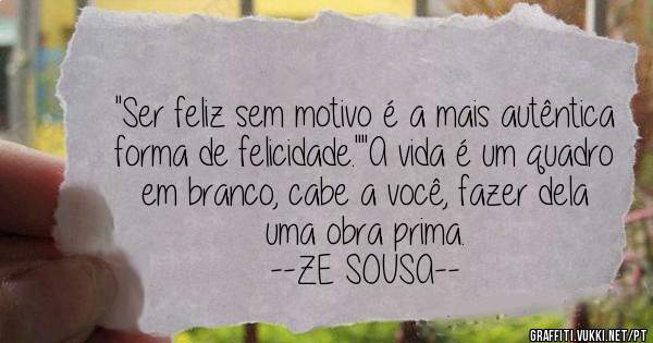 ''Ser feliz sem motivo é a mais autêntica forma de felicidade.''''A vida é um quadro em branco, cabe a você, fazer dela uma obra prima.
--ZE SOUSA--