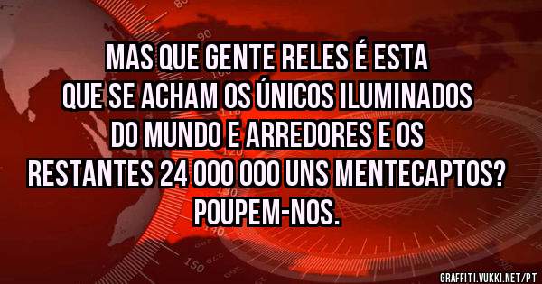 Mas que gente reles é esta que se acham os únicos iluminados do mundo e arredores e os restantes 24 000 000 uns mentecaptos? Poupem-nos.