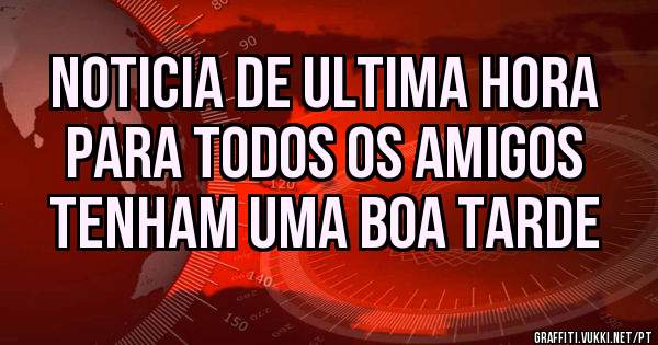 NOTICIA DE ULTIMA HORA
PARA TODOS OS AMIGOS
TENHAM UMA BOA TARDE