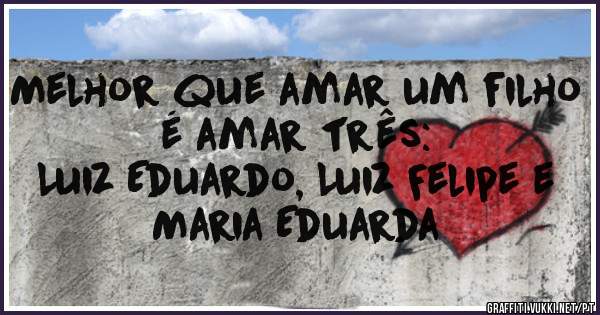 Melhor que amar um filho é amar três:
Luiz Eduardo, Luiz Felipe e Maria Eduarda