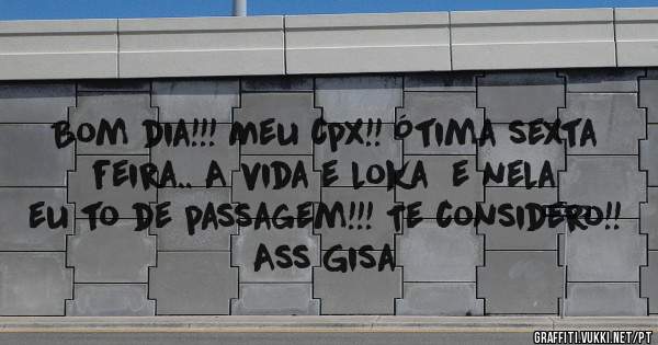 Bom dia!!! Meu cpx!! Ótima sexta feira.. A vida e loka  e nela eu to de passagem!!! Te considero!! Ass Gisa