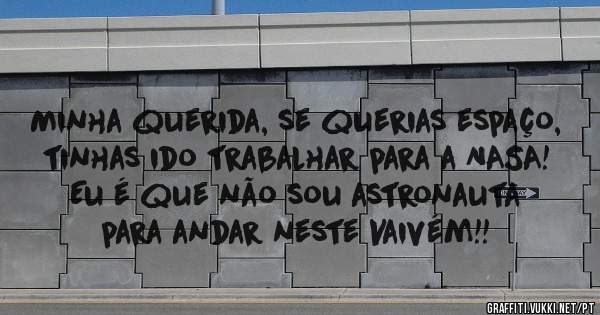 Minha querida, se querias espaço, tinhas ido trabalhar para a NASA!
 Eu é que não sou astronauta para andar neste Vaivém!!