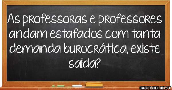 As professoras e professores andam estafados com tanta demanda burocrática, existe saída?