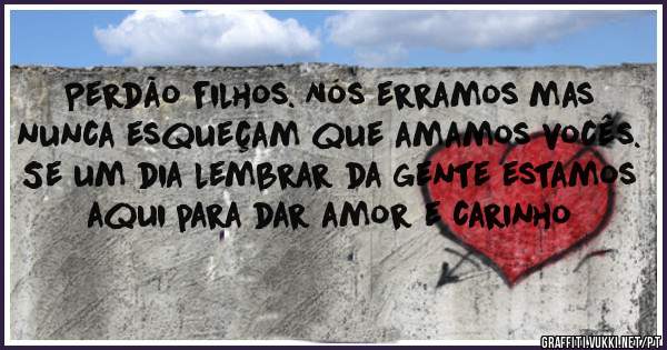 Perdão filhos. Nós erramos mas nunca esqueçam que amamos vocês. Se um dia lembrar da gente estamos aqui para dar amor e carinho