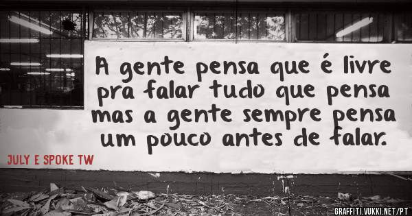 A gente pensa que é livre pra falar tudo que pensa mas a gente sempre pensa um pouco antes de falar.