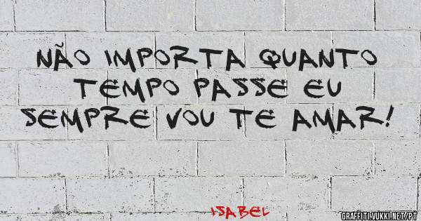 Não importa quanto tempo passe eu sempre vou te amar!