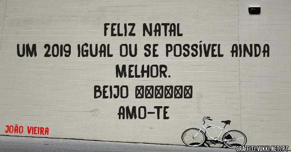 FELIZ NATAL
UM 2019 IGUAL OU SE POSSÍVEL AINDA MELHOR.
BEIJO ♥️♥️♥️
AMO-TE
