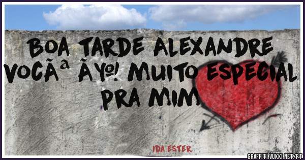 Boa tarde Alexandre vocÃª Ã© muito especial pra mim 