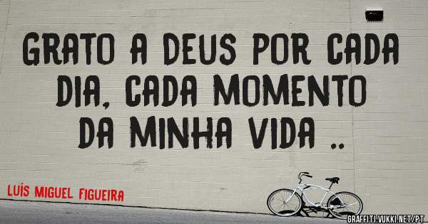 Grato a Deus por cada dia, cada momento da minha vida ..