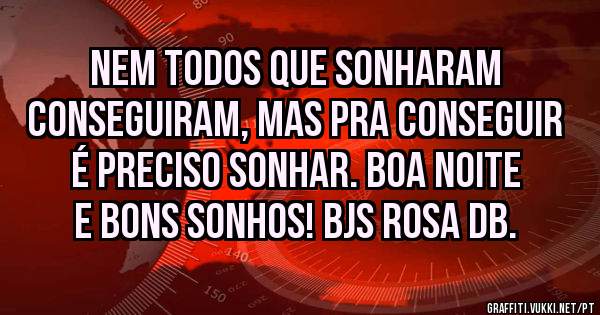 Nem todos que sonharam conseguiram, mas pra conseguir é preciso sonhar. BOA NOITE E BONS SONHOS! Bjs Rosa DB.