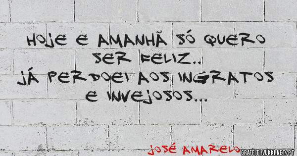 Hoje e Amanhã Só Quero Ser Feliz..
Já Perdoei aos Ingratos e Invejosos...
