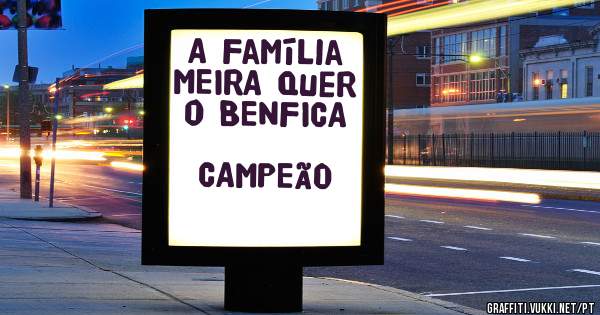 A Família MEIRA Quer o BENFICA  
                   CAMPEÃO 