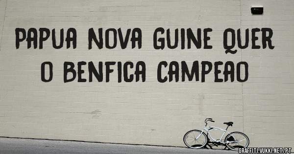 Papua Nova Guine Quer o Benfica Campeao