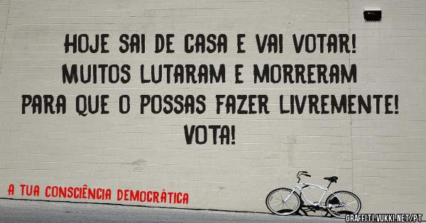 Hoje sai de casa e vai votar! Muitos lutaram e morreram para que o possas fazer livremente! VOTA!