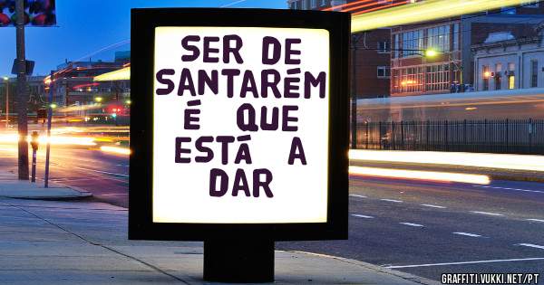 Ser de Santarém  é  que está  a dar