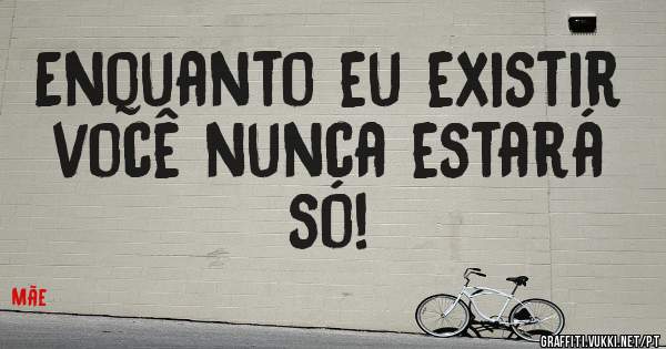 Enquanto eu existir você nunca estará só!
