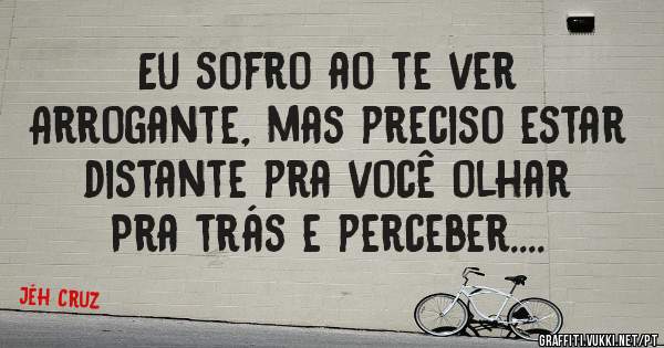 Eu sofro ao te ver
Arrogante, mas preciso estar distante pra você olhar
Pra trás e perceber....