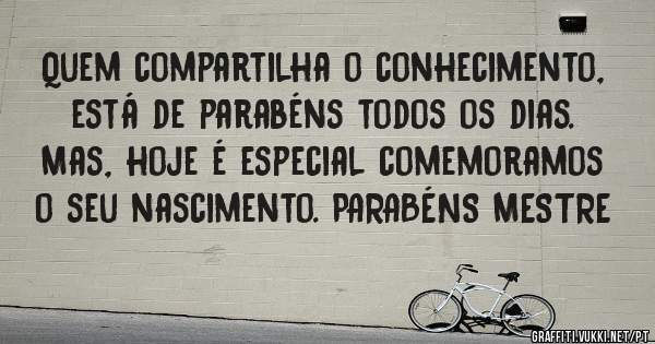 Quem compartilha o conhecimento, está de parabéns todos os dias. Mas, hoje é especial comemoramos o seu nascimento. PARABÉNS MESTRE
