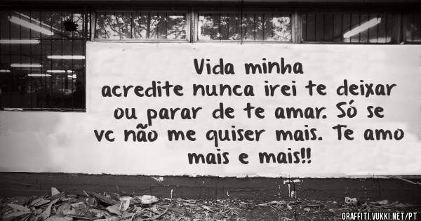 Vida minha
acredite nunca irei te deixar ou parar de te amar. Só se vc não me quiser mais. Te amo mais e mais!!