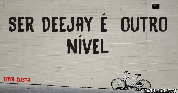 Ser Deejay é  outro nível

