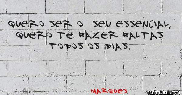 Quero ser o  seu essencial, quero te fazer faltas todos os dias.
