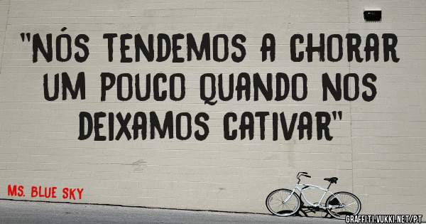 ''Nós tendemos a chorar um pouco quando nos deixamos cativar''
