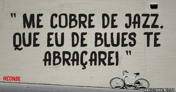 '' ME COBRE DE JAZZ, QUE EU DE BLUES TE ABRAÇAREI ''