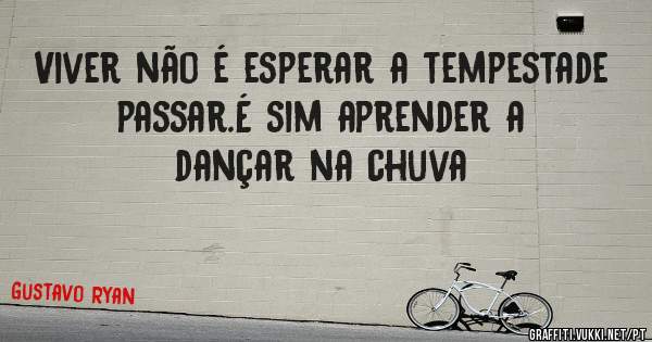 Viver não é esperar a tempestade passar.É sim aprender a dançar na chuva 