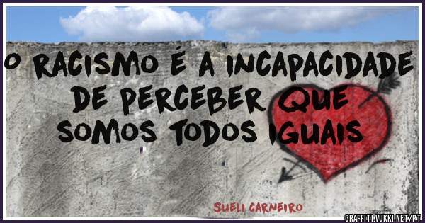 O racismo é a incapacidade de perceber que somos todos iguais