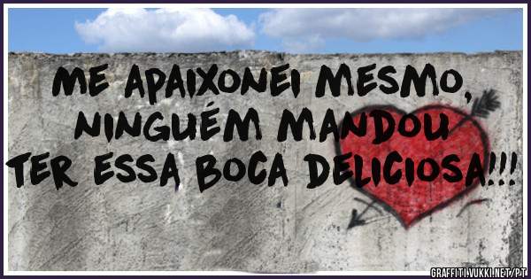 Me apaixonei mesmo, ninguém mandou ter essa boca deliciosa!!!