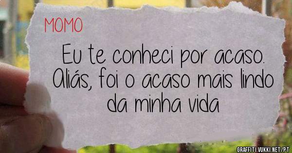 Eu te conheci por acaso. Aliás, foi o acaso mais lindo da minha vida