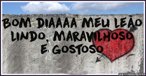 Bom diaaaa meu leão lindo, maravilhoso e gostoso
