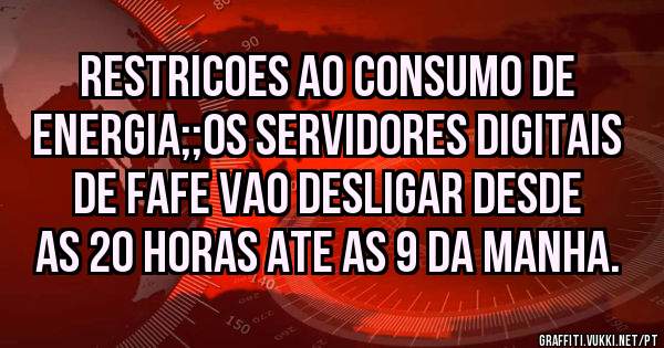 RESTRICOES AO CONSUMO DE ENERGIA;;OS SERVIDORES DIGITAIS DE FAFE VAO DESLIGAR DESDE AS 20 HORAS ATE AS 9 DA MANHA.