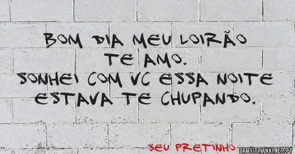 Bom dia meu loirão te amo.
Sonhei com vc essa noite estava te chupando.