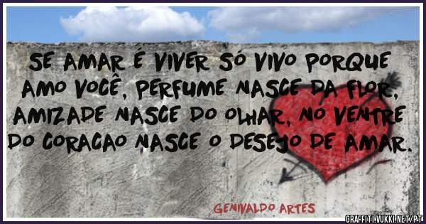 SE AMAR É VIVER SÓ VIVO PORQUE AMO VOCÊ, PERFUME NASCE DA FLOR, AMIZADE NASCE DO OLHAR, NO VENTRE DO CORACAO NASCE O DESEJO DE AMAR. 