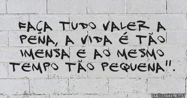 Faça tudo valer a pena, a vida é tão imensa e ao mesmo tempo tão pequena''.