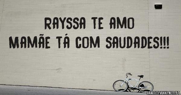 Rayssa te amo
Mamãe tá com saudades!!!