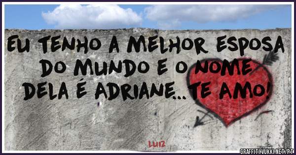 Eu tenho a melhor esposa do mundo e o nome dela é Adriane...te Amo!