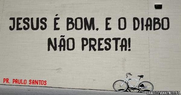 JESUS É BOM, E O DIABO NÃO PRESTA! 