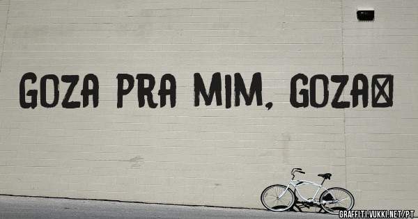 Goza pra mim, goza…