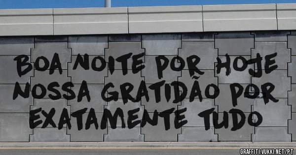 Boa Noite por hoje nossa gratidão por exatamente tudo 