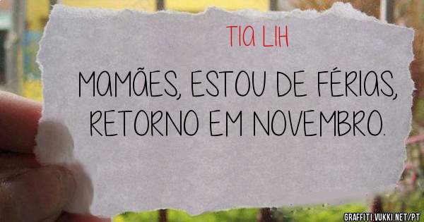 MAMÃES, ESTOU DE FÉRIAS, RETORNO EM NOVEMBRO. 