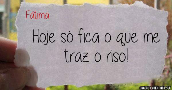 Hoje só fica o que me traz o riso!