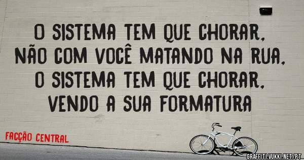 O sistema tem que chorar, não com você matando na rua, o sistema tem que chorar,  vendo a sua formatura 