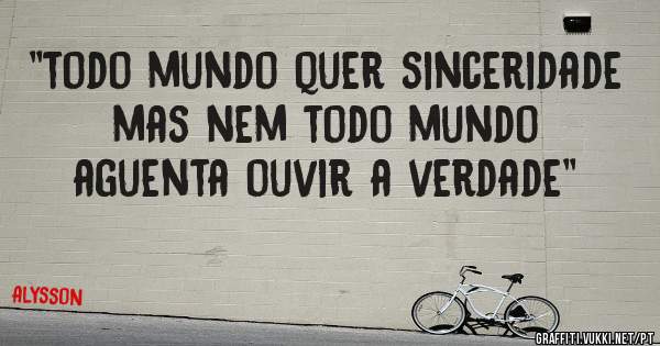 ''todo mundo quer sinceridade mas nem todo mundo aguenta ouvir a verdade''